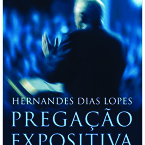 Pregação Expositiva: Sua importância para o crescimento da Igreja - Hernandes Dias Lopes